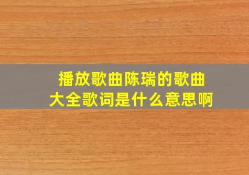 播放歌曲陈瑞的歌曲大全歌词是什么意思啊