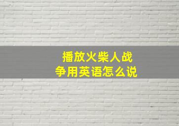 播放火柴人战争用英语怎么说