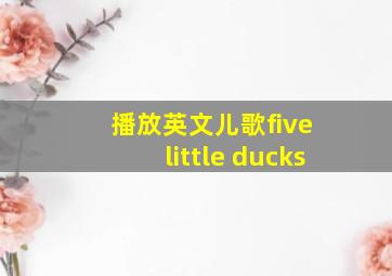 播放英文儿歌five little ducks