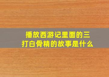 播放西游记里面的三打白骨精的故事是什么