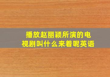 播放赵丽颖所演的电视剧叫什么来着呢英语