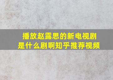 播放赵露思的新电视剧是什么剧啊知乎推荐视频