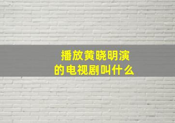 播放黄晓明演的电视剧叫什么