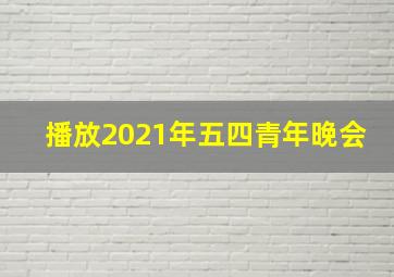 播放2021年五四青年晚会