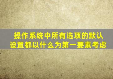 操作系统中所有选项的默认设置都以什么为第一要素考虑