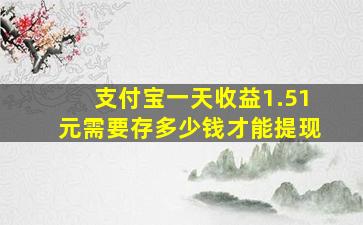 支付宝一天收益1.51元需要存多少钱才能提现