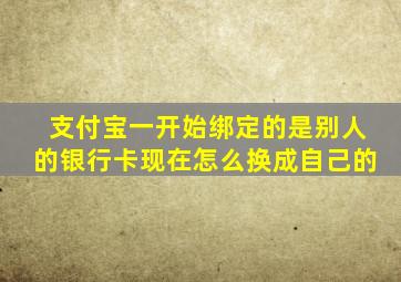 支付宝一开始绑定的是别人的银行卡现在怎么换成自己的