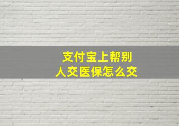 支付宝上帮别人交医保怎么交