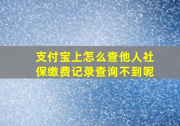 支付宝上怎么查他人社保缴费记录查询不到呢