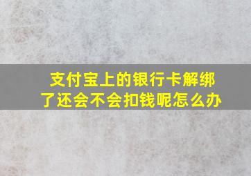 支付宝上的银行卡解绑了还会不会扣钱呢怎么办