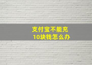 支付宝不能充10块钱怎么办