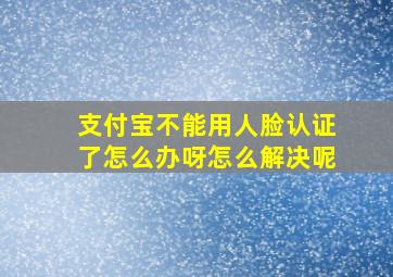 支付宝不能用人脸认证了怎么办呀怎么解决呢