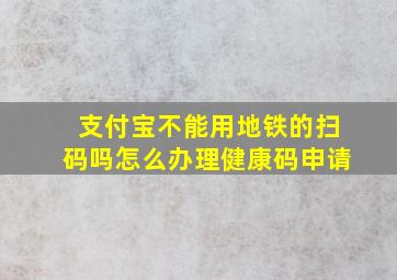 支付宝不能用地铁的扫码吗怎么办理健康码申请