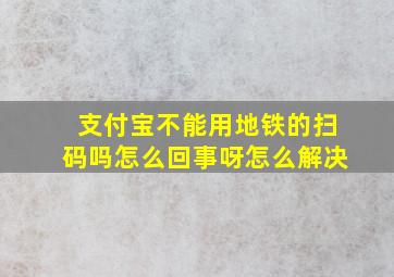 支付宝不能用地铁的扫码吗怎么回事呀怎么解决