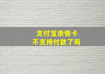 支付宝亲情卡不支持付款了吗