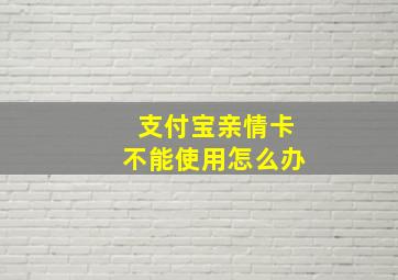 支付宝亲情卡不能使用怎么办