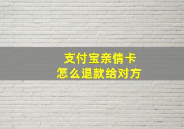 支付宝亲情卡怎么退款给对方