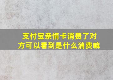 支付宝亲情卡消费了对方可以看到是什么消费嘛