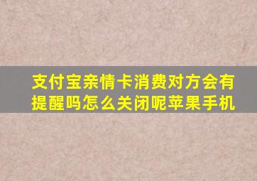 支付宝亲情卡消费对方会有提醒吗怎么关闭呢苹果手机