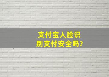 支付宝人脸识别支付安全吗?