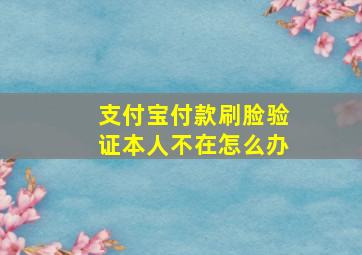 支付宝付款刷脸验证本人不在怎么办