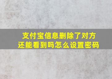 支付宝信息删除了对方还能看到吗怎么设置密码