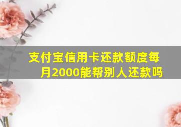 支付宝信用卡还款额度每月2000能帮别人还款吗