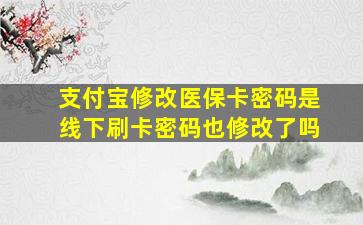 支付宝修改医保卡密码是线下刷卡密码也修改了吗