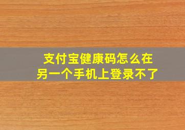 支付宝健康码怎么在另一个手机上登录不了