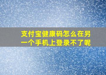 支付宝健康码怎么在另一个手机上登录不了呢