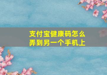 支付宝健康码怎么弄到另一个手机上