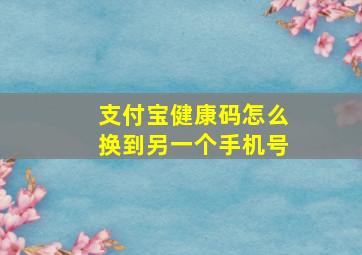 支付宝健康码怎么换到另一个手机号