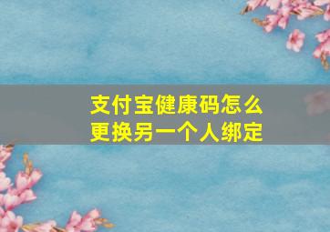 支付宝健康码怎么更换另一个人绑定