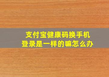 支付宝健康码换手机登录是一样的嘛怎么办