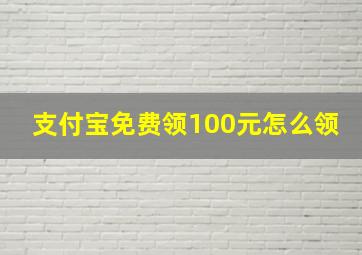 支付宝免费领100元怎么领