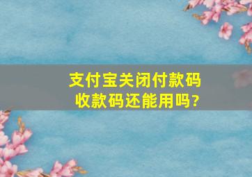 支付宝关闭付款码收款码还能用吗?