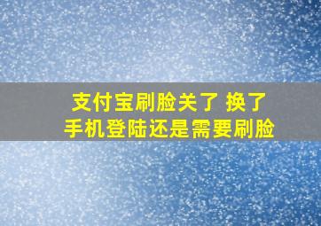 支付宝刷脸关了 换了手机登陆还是需要刷脸