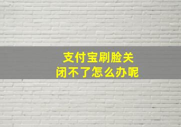 支付宝刷脸关闭不了怎么办呢