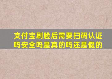 支付宝刷脸后需要扫码认证吗安全吗是真的吗还是假的