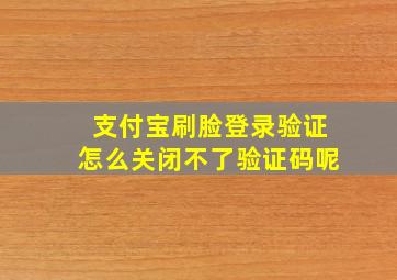 支付宝刷脸登录验证怎么关闭不了验证码呢