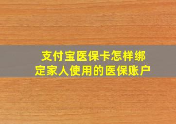 支付宝医保卡怎样绑定家人使用的医保账户