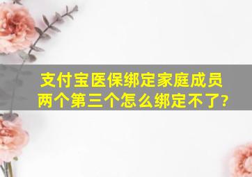 支付宝医保绑定家庭成员两个第三个怎么绑定不了?