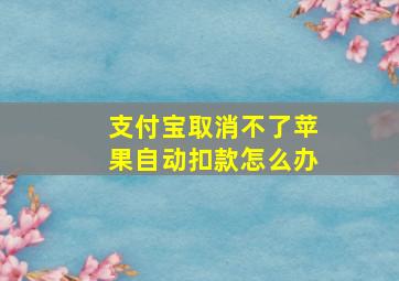 支付宝取消不了苹果自动扣款怎么办