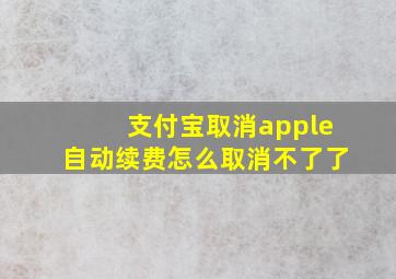 支付宝取消apple自动续费怎么取消不了了