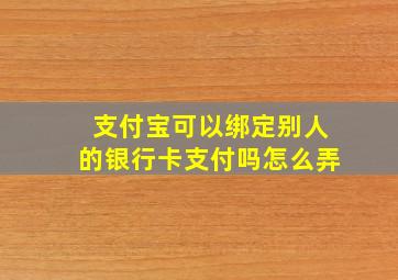 支付宝可以绑定别人的银行卡支付吗怎么弄