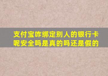 支付宝咋绑定别人的银行卡呢安全吗是真的吗还是假的