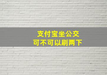 支付宝坐公交可不可以刷两下