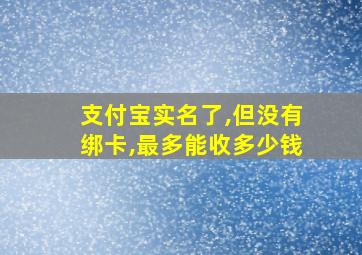 支付宝实名了,但没有绑卡,最多能收多少钱