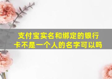 支付宝实名和绑定的银行卡不是一个人的名字可以吗