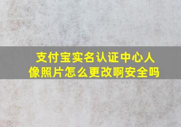 支付宝实名认证中心人像照片怎么更改啊安全吗